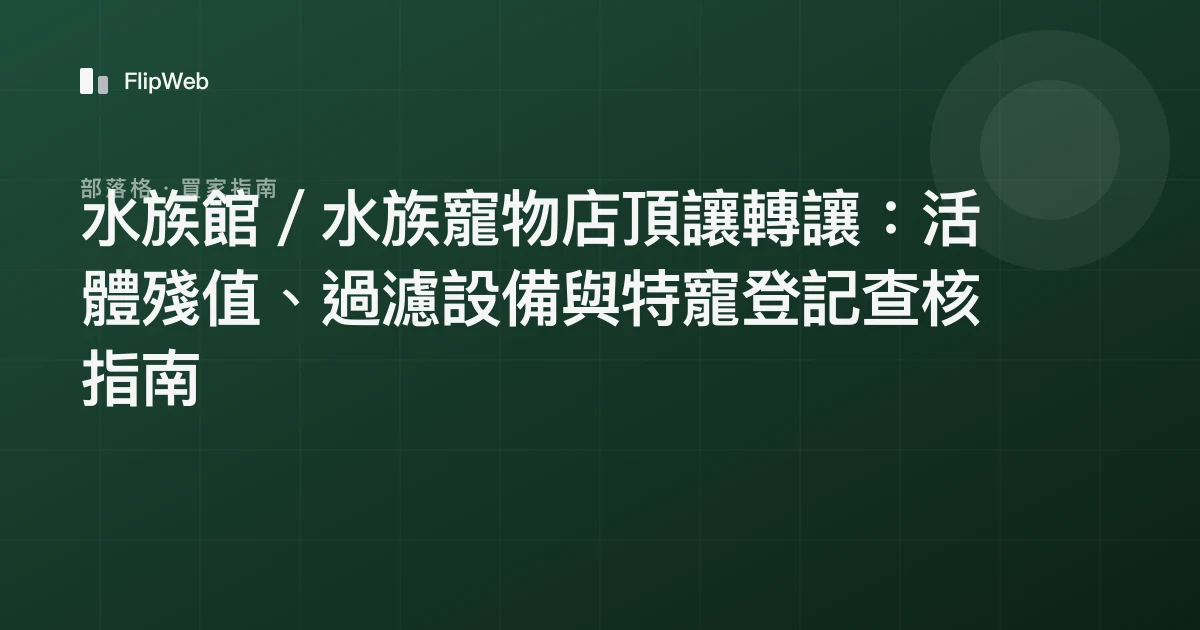 水族館／水族寵物店頂讓轉讓：活體殘值、過濾設備與特寵登記查核指南