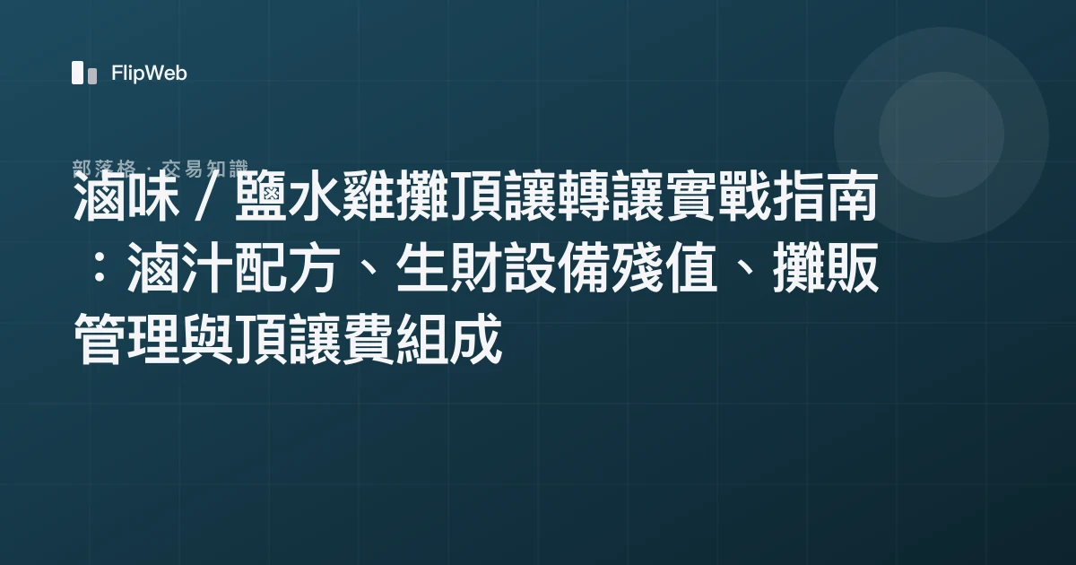 滷味／鹽水雞攤頂讓轉讓實戰指南：滷汁配方、生財設備殘值、攤販管理與頂讓費組成