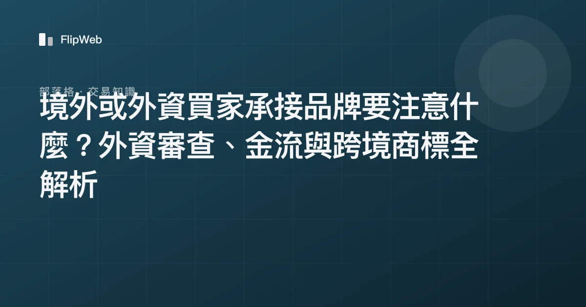 境外或外資買家承接品牌要注意什麼？外資審查、金流與跨境商標全解析