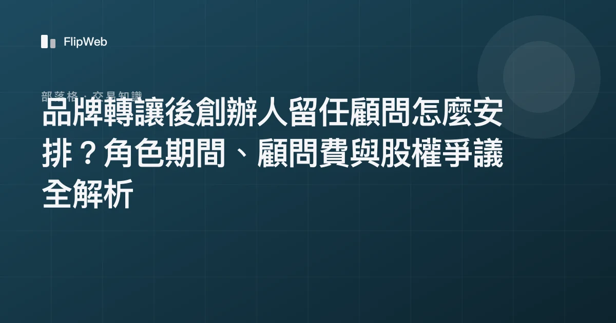 品牌轉讓後創辦人留任顧問怎麼安排？角色期間、顧問費與股權爭議全解析