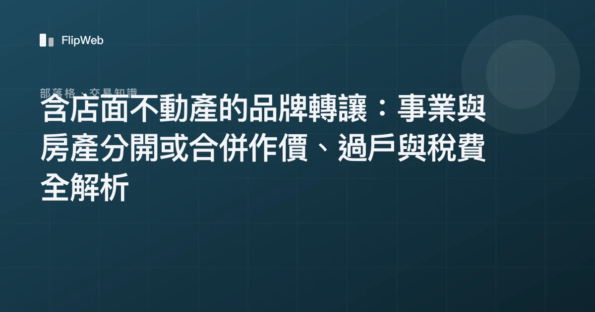 含店面不動產的品牌轉讓：事業與房產分開或合併作價、過戶與稅費全解析
