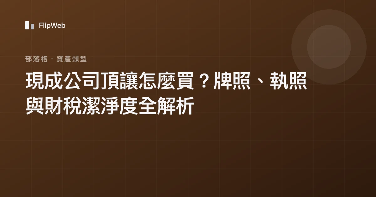 現成公司頂讓怎麼買？牌照、執照與財稅潔淨度全解析
