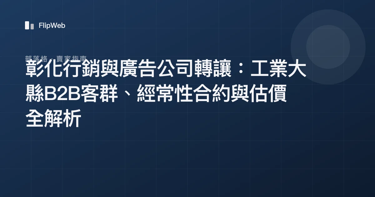 彰化行銷與廣告公司轉讓：工業大縣B2B客群、經常性合約與估價全解析