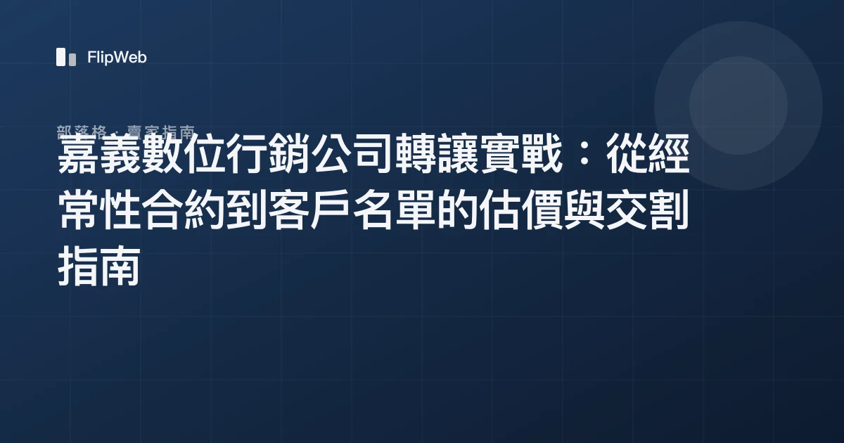 嘉義數位行銷公司轉讓實戰：從經常性合約到客戶名單的估價與交割指南