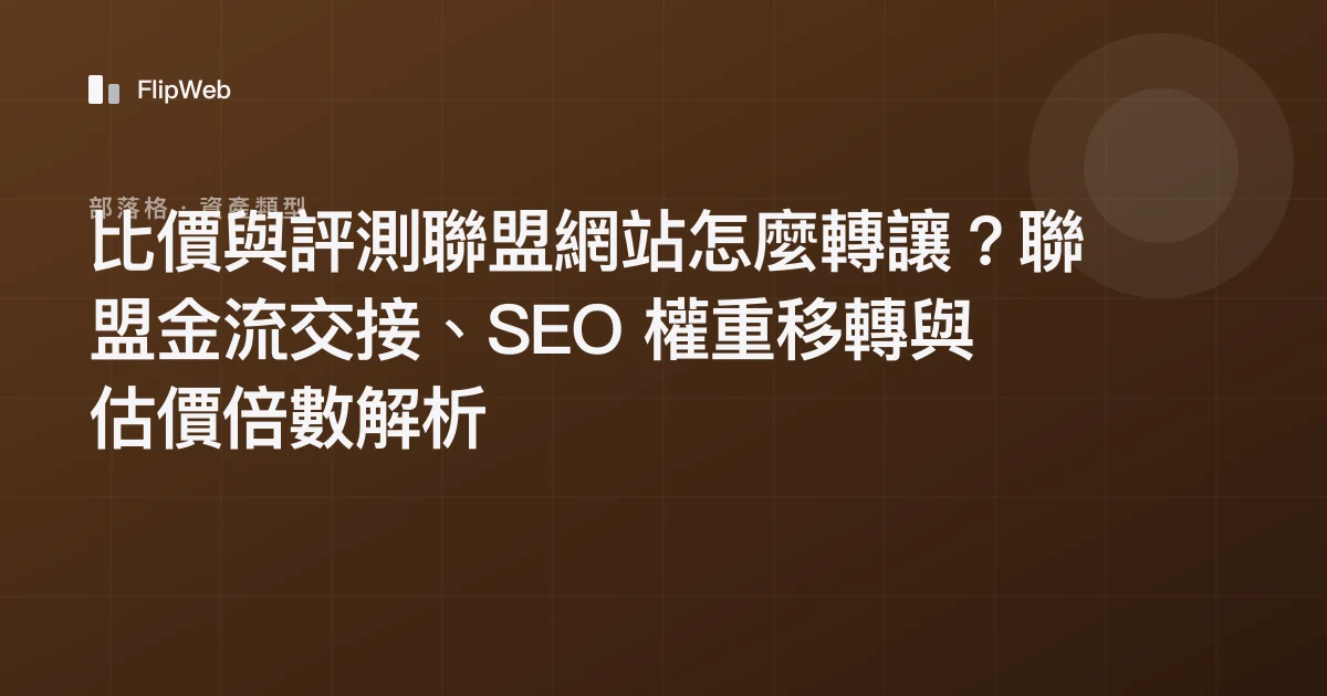 比價與評測聯盟網站怎麼轉讓？聯盟金流交接、SEO 權重移轉與估價倍數解析
