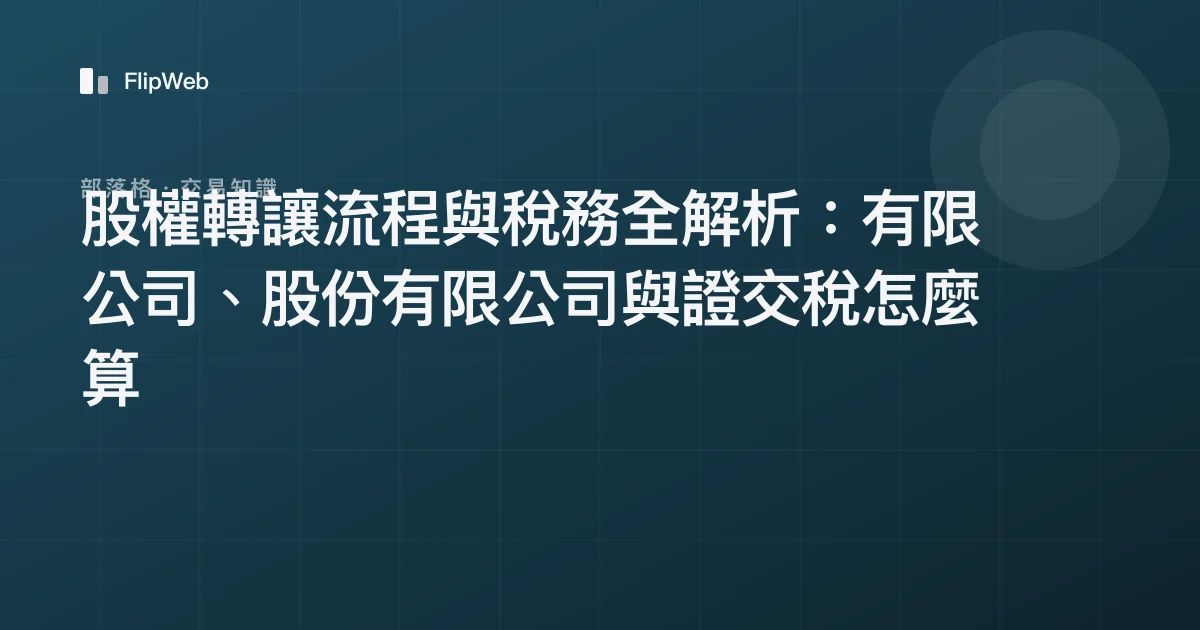 股權轉讓流程與稅務全解析：有限公司、股份有限公司與證交稅怎麼算