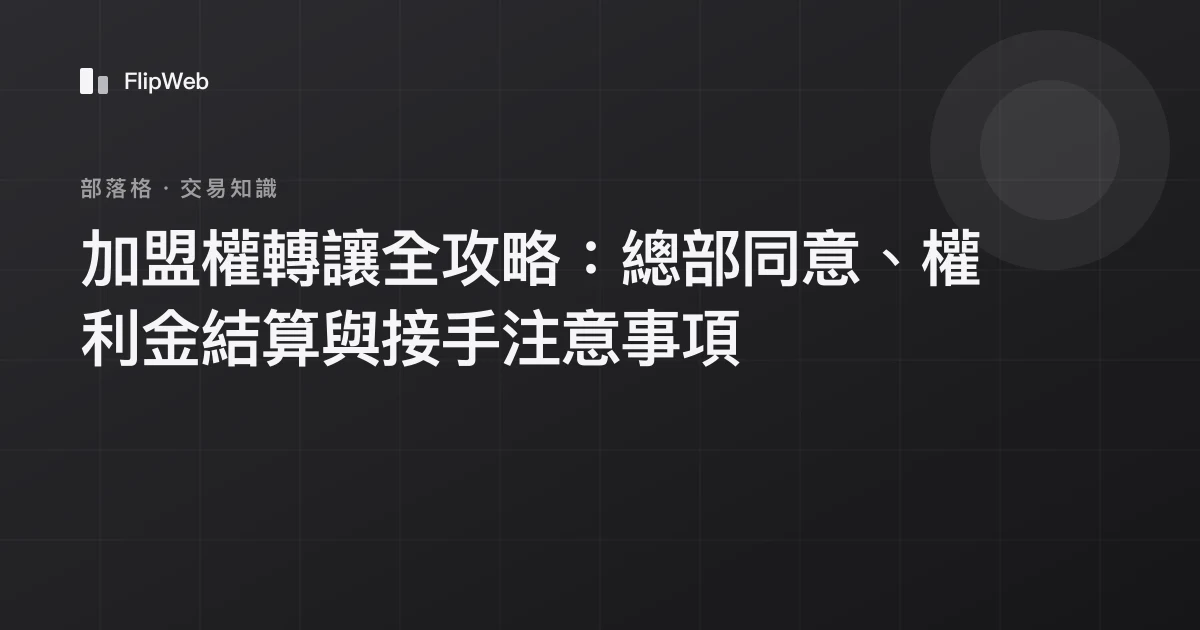 加盟權轉讓全攻略：總部同意、權利金結算與接手注意事項