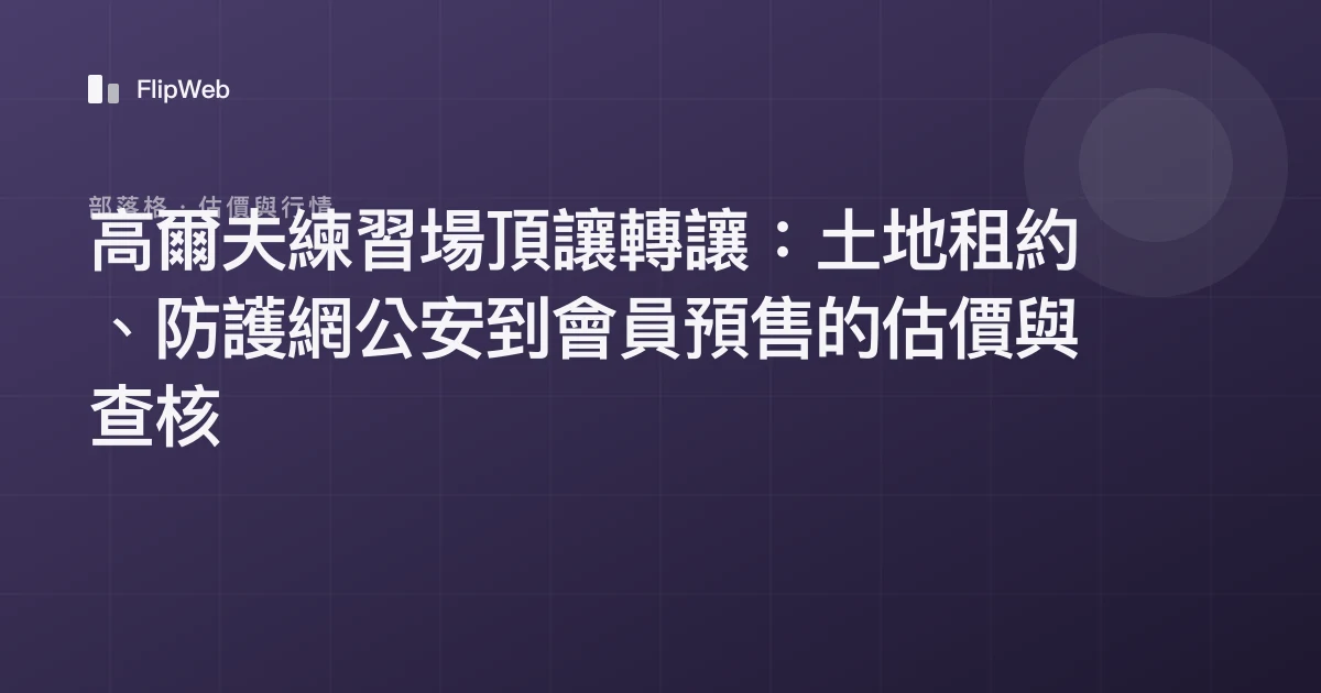 高爾夫練習場頂讓轉讓：土地租約、防護網公安到會員預售的估價與查核