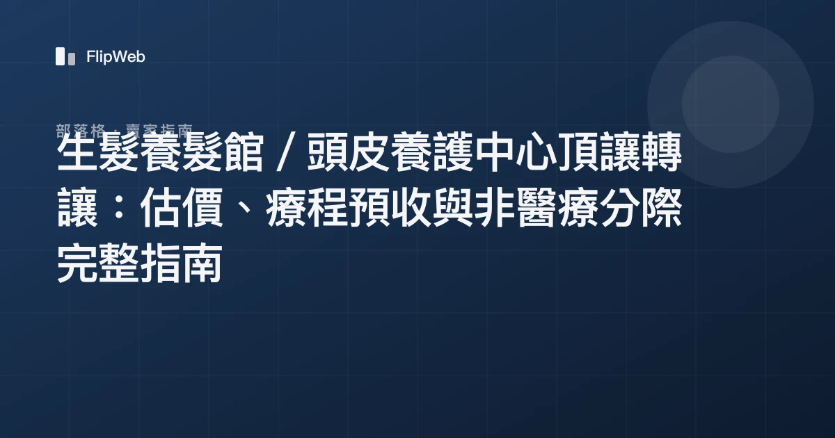 生髮養髮館／頭皮養護中心頂讓轉讓：估價、療程預收與非醫療分際完整指南