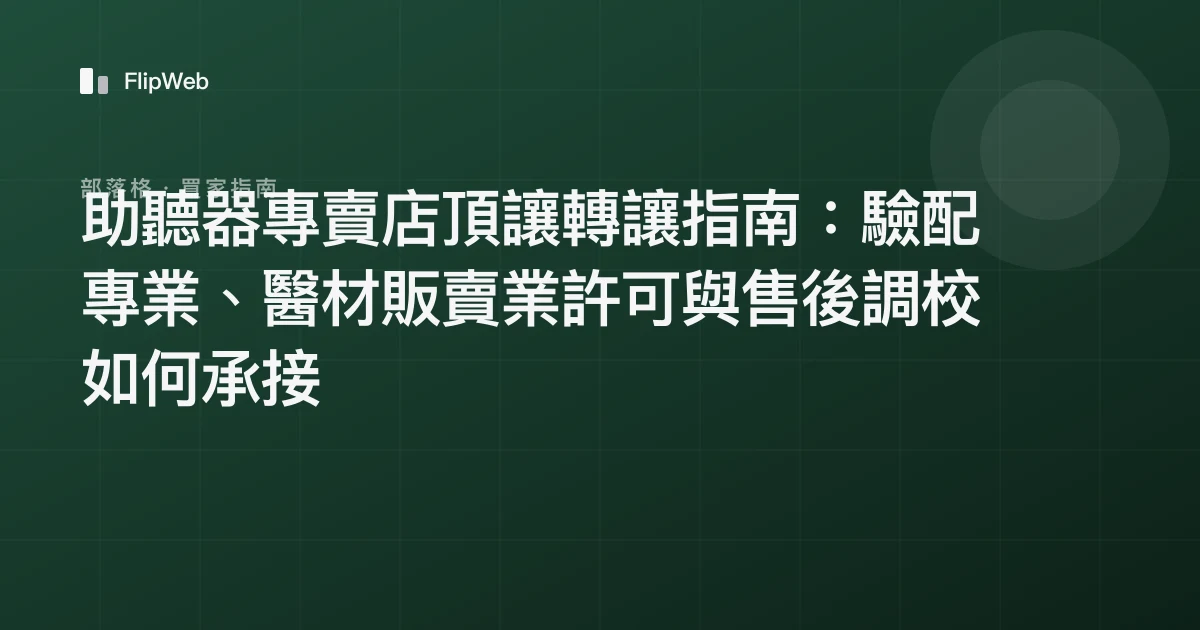 助聽器專賣店頂讓轉讓指南：驗配專業、醫材販賣業許可與售後調校如何承接