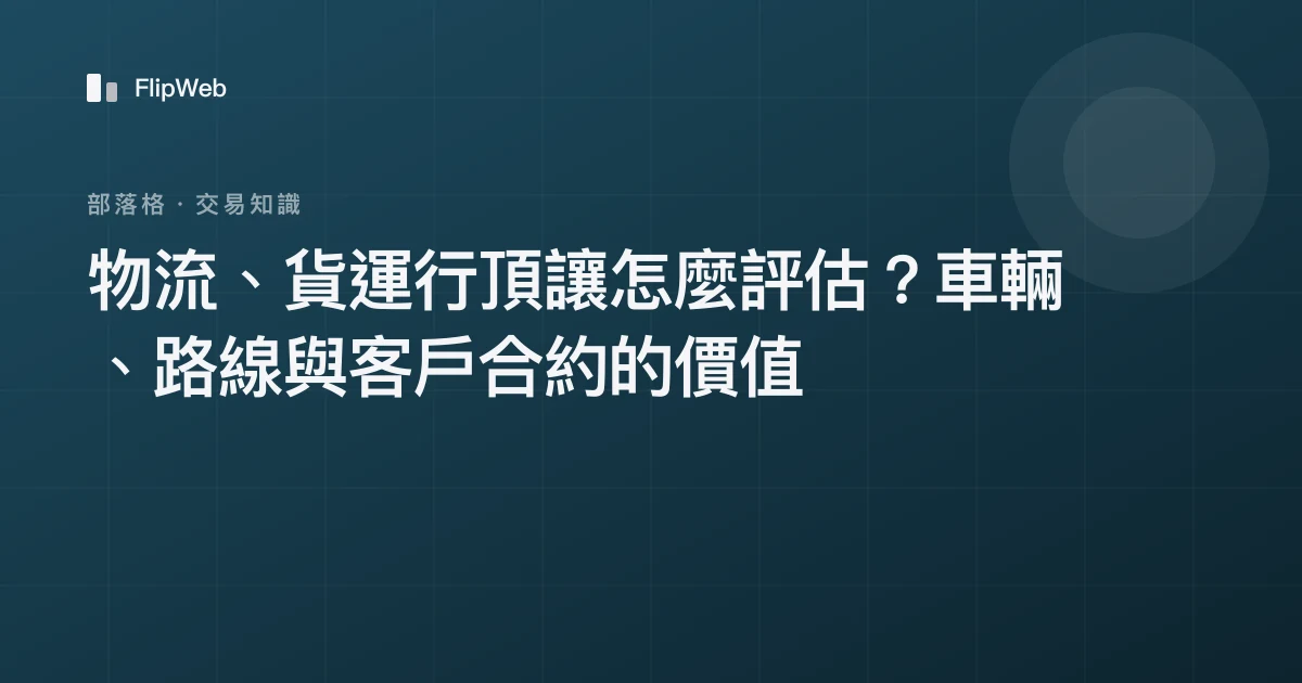 物流、貨運行頂讓怎麼評估？車輛、路線與客戶合約的價值
