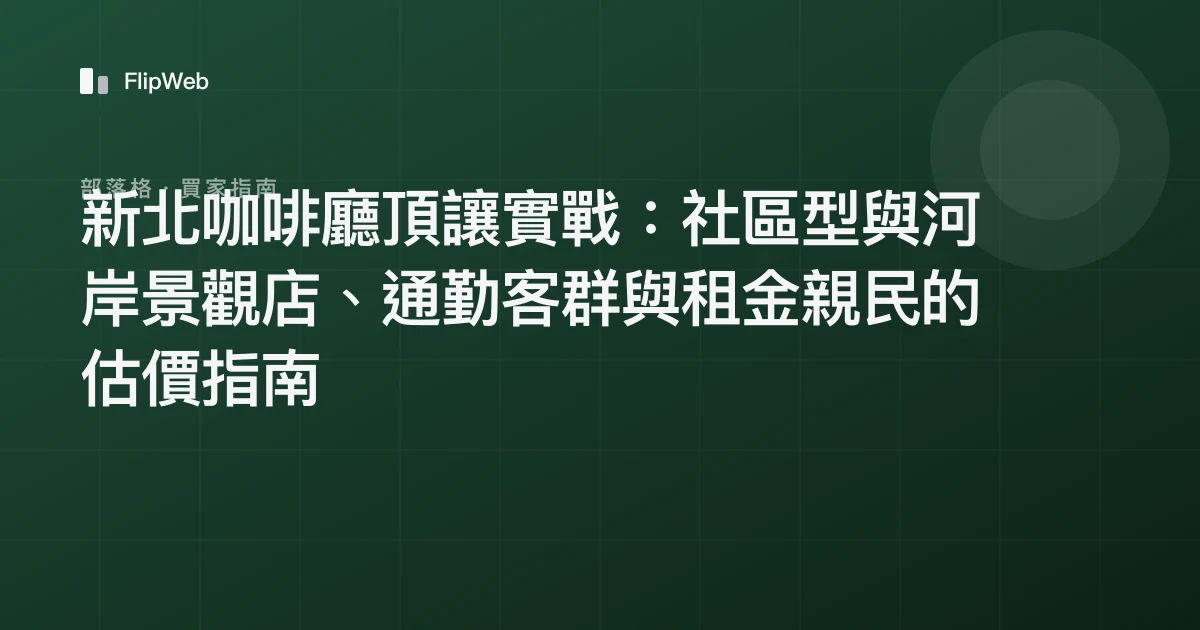 新北咖啡廳頂讓實戰：社區型與河岸景觀店、通勤客群與租金親民的估價指南
