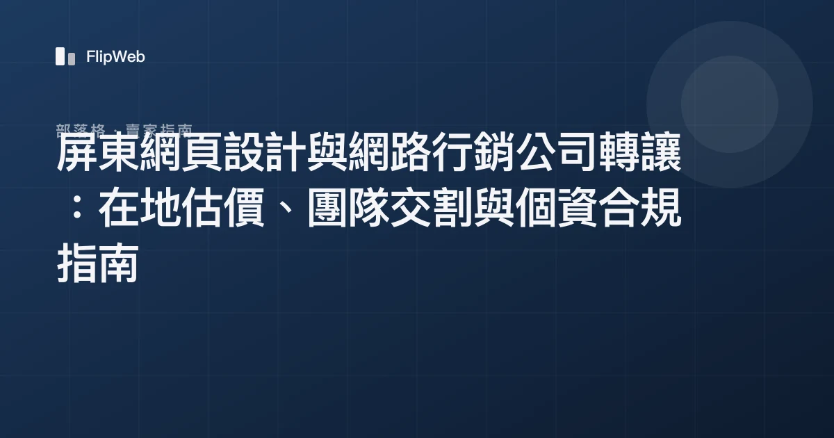 屏東網頁設計與網路行銷公司轉讓：在地估價、團隊交割與個資合規指南