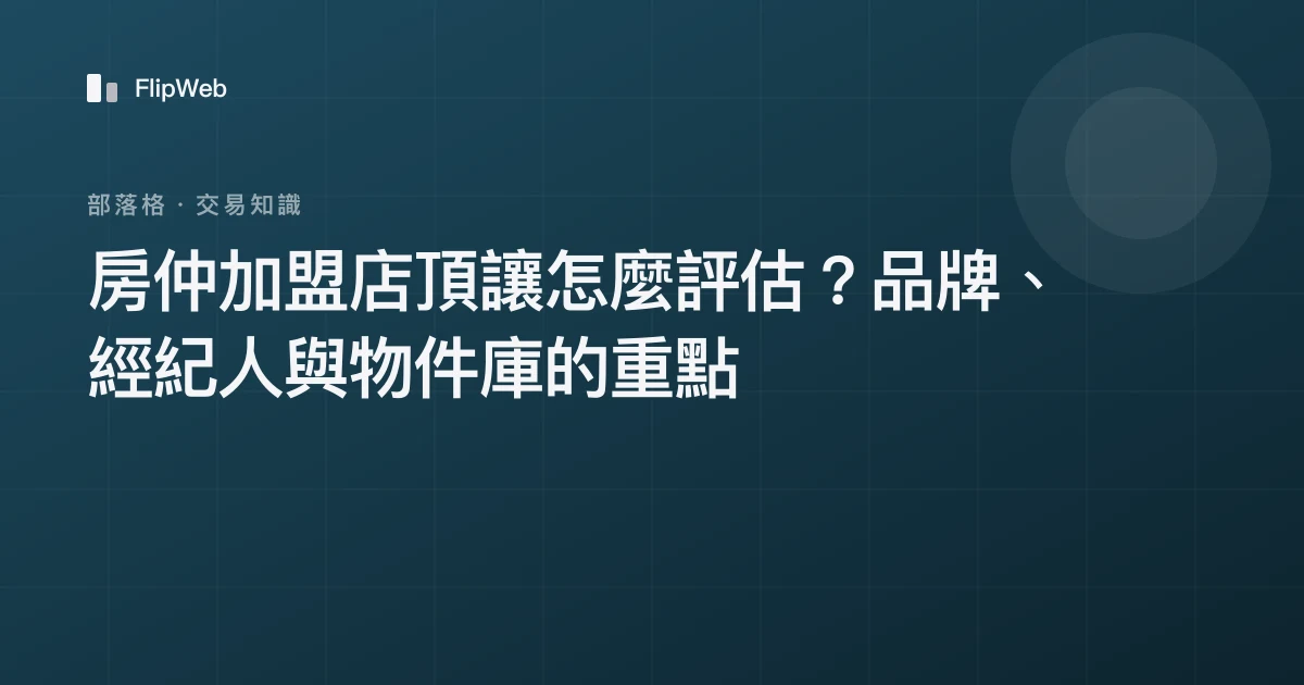 房仲加盟店頂讓怎麼評估？品牌、經紀人與物件庫的重點
