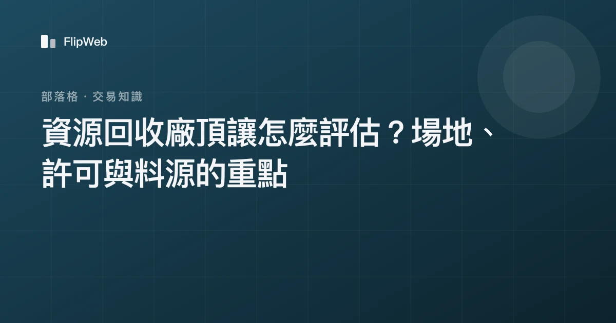 資源回收廠頂讓怎麼評估？場地、許可與料源的重點