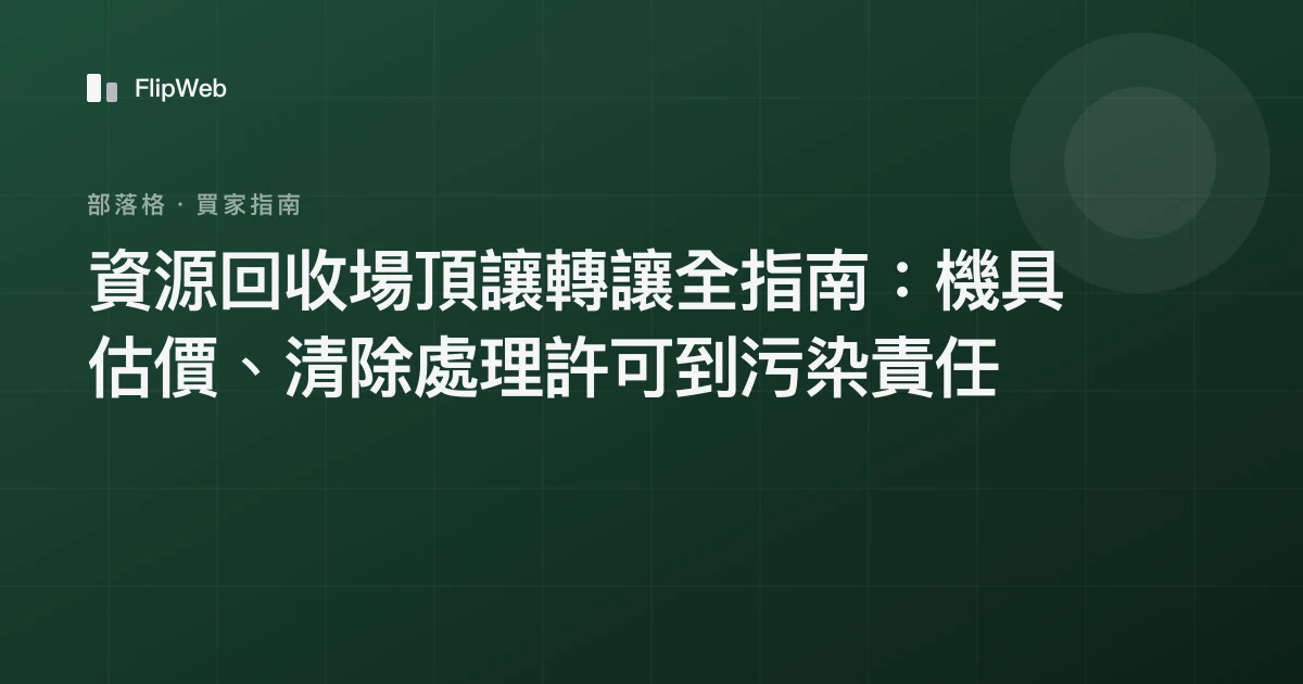 資源回收場頂讓轉讓全指南：機具估價、清除處理許可到污染責任