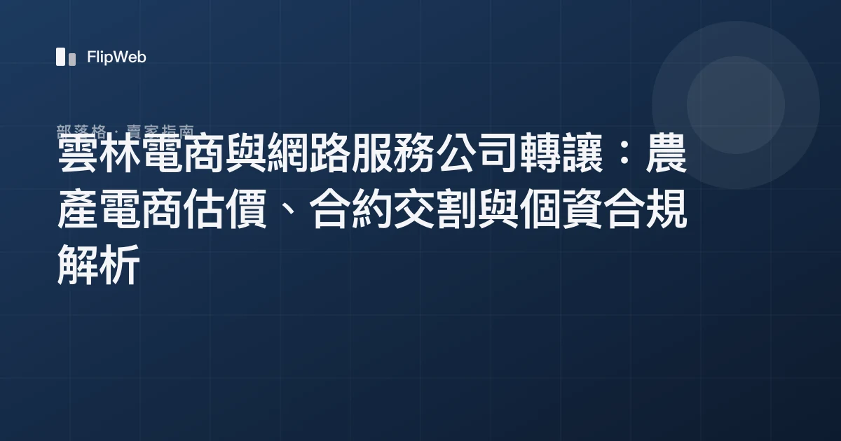 雲林電商與網路服務公司轉讓：農產電商估價、合約交割與個資合規解析